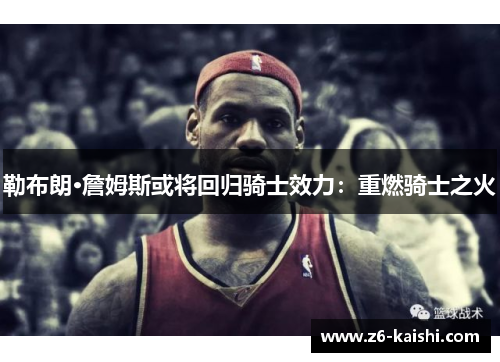 勒布朗·詹姆斯或将回归骑士效力：重燃骑士之火