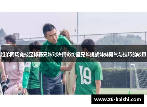 姐弟同场竞技足球赛兄妹对决精彩纷呈兄长挑战妹妹勇气与技巧的较量 姐弟同场竞技足球赛兄妹对决精彩纷呈兄长挑战妹妹勇气与技巧的较量