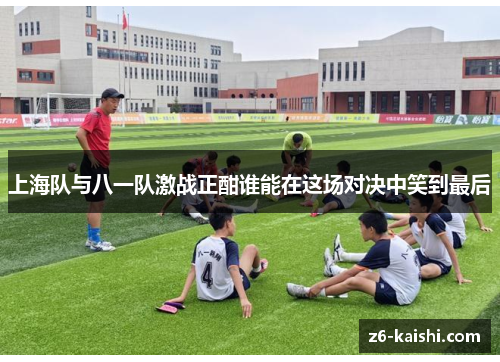 上海队与八一队激战正酣谁能在这场对决中笑到最后 上海队与八一队激战正酣谁能在这场对决中笑到最后