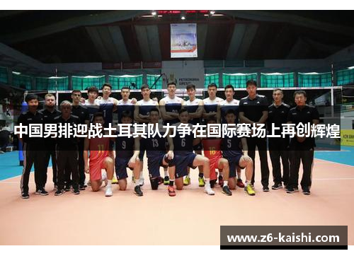 中国男排迎战土耳其队力争在国际赛场上再创辉煌