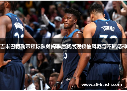 吉米巴特勒带领球队勇闯季后赛展现领袖风范与不屈精神