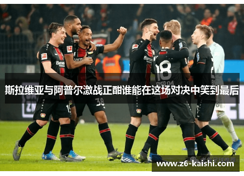 斯拉维亚与阿普尔激战正酣谁能在这场对决中笑到最后