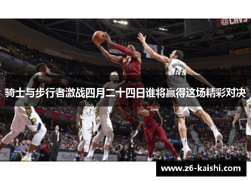 骑士与步行者激战四月二十四日谁将赢得这场精彩对决