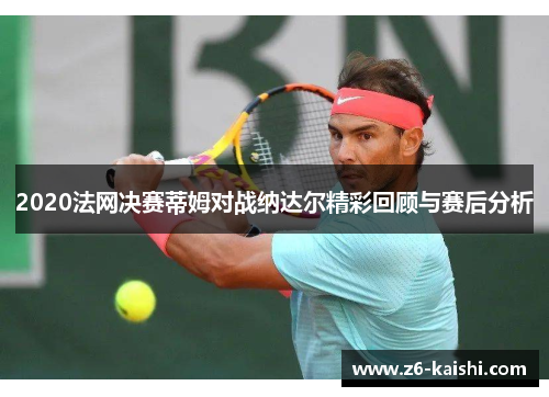 2020法网决赛蒂姆对战纳达尔精彩回顾与赛后分析