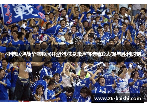 亚特联迎战华盛顿展开激烈对决球迷期待精彩表现与胜利时刻 亚特联迎战华盛顿展开激烈对决球迷期待精彩表现与胜利时刻