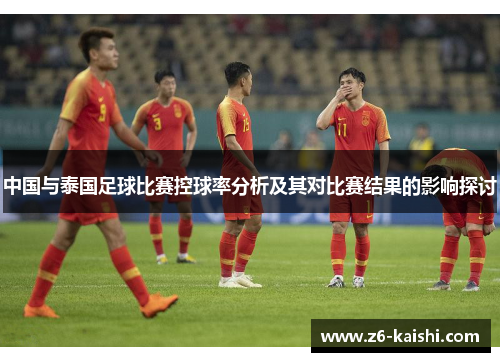中国与泰国足球比赛控球率分析及其对比赛结果的影响探讨 中国与泰国足球比赛控球率分析及其对比赛结果的影响探讨