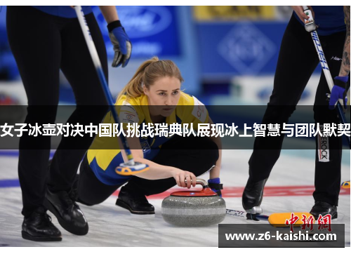 女子冰壶对决中国队挑战瑞典队展现冰上智慧与团队默契 女子冰壶对决中国队挑战瑞典队展现冰上智慧与团队默契